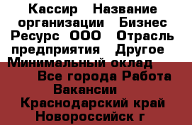 Кассир › Название организации ­ Бизнес Ресурс, ООО › Отрасль предприятия ­ Другое › Минимальный оклад ­ 30 000 - Все города Работа » Вакансии   . Краснодарский край,Новороссийск г.